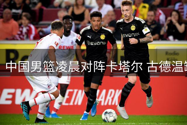 中国男篮凌晨对阵卡塔尔 古德温缺席能否把握机会