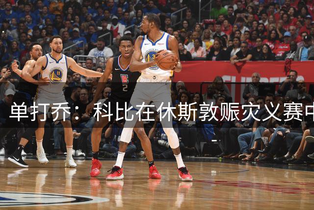 单打乔：科比在休斯敦赈灾义赛中依然求胜心切 从不丢掉竞争精神