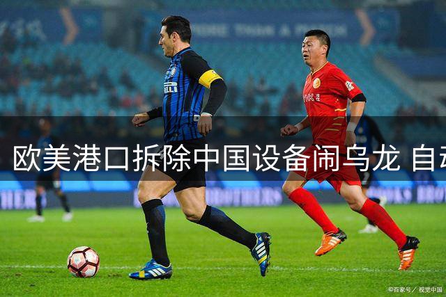 欧美港口拆除中国设备闹乌龙 自动化系统停摆引混乱